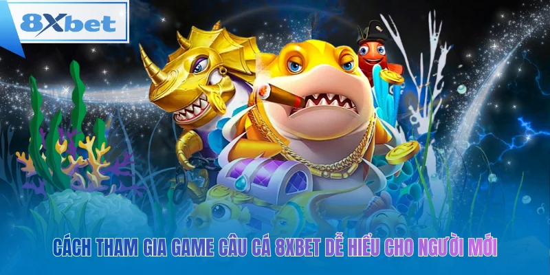 Cách tham gia game câu cá 8xbet dễ hiểu cho người mới