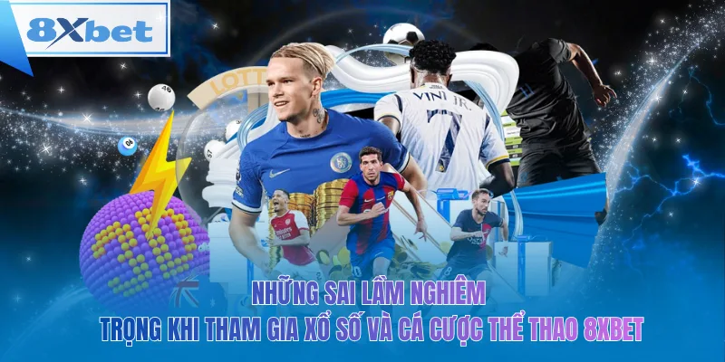 Những sai lầm nghiêm trọng khi tham gia xổ số và cá cược thể thao 8xbet