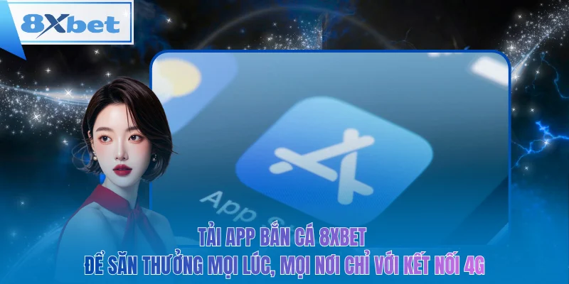 Tải app bắn cá 8xbet để săn thưởng mọi lúc, mọi nơi chỉ với kết nối 4G